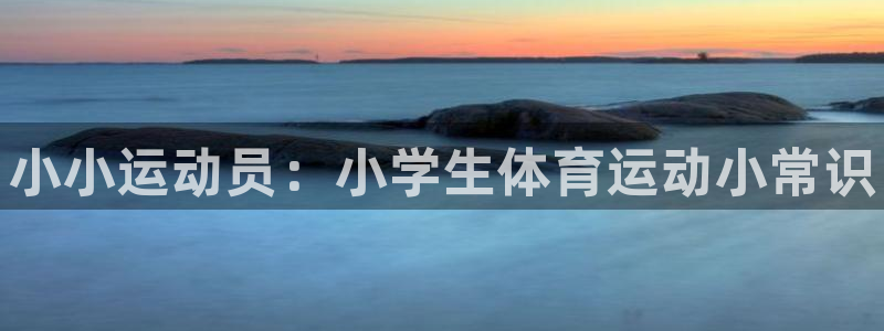 尊龙官网下载招商电话地址:小小运动员:小学生体育运动小常识