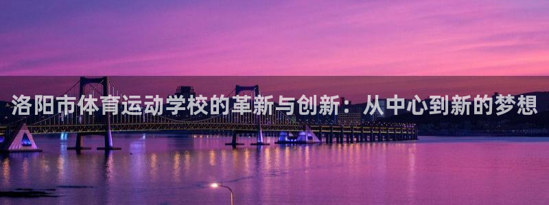 尊龙官方正版app官网:洛阳市体育运动学校的革新与创新:从中