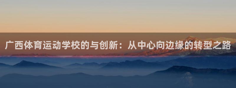 尊龙官网下载是干嘛的公司:广西体育运动学校的与创新:从中心向